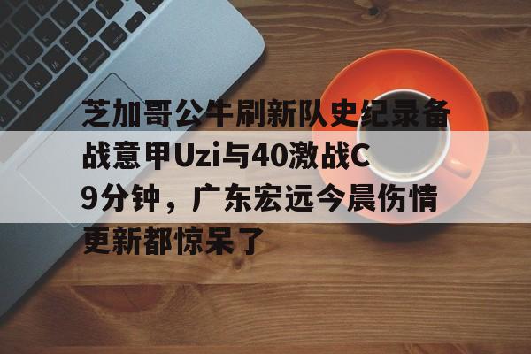 体育娱乐芝加哥公牛刷新队史纪录备战意甲Uzi与40激战C9分钟，广东宏远今晨伤情更新都惊呆了的简单介绍